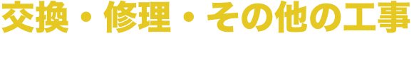 交換・修理・その他の工事もお任せください！