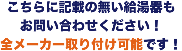 こちらに記載の無い給湯器もお問い合わせください！全メーカー取り付け可能です！