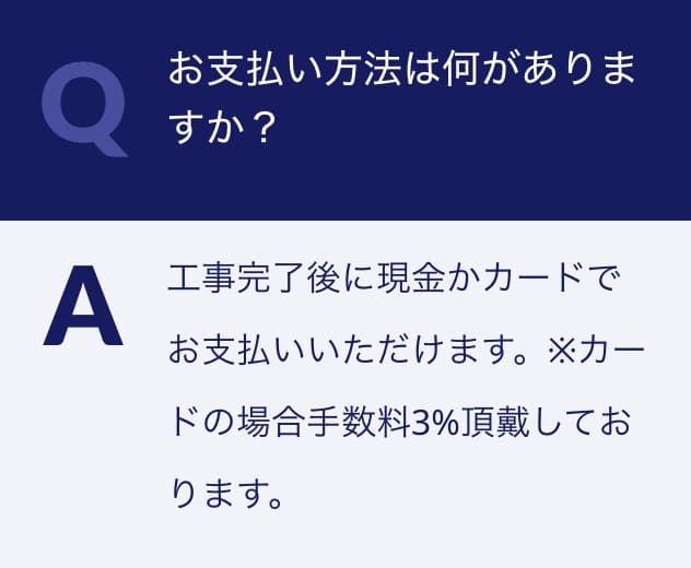 Q.お支払い方法は何がありますか？A.工事完了後に現金かカードでお支払いいただけます。※カードの場合手数料3%頂戴しております。
